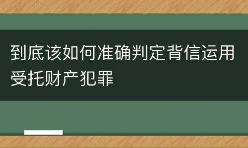到底该如何准确判定背信运用受托财产犯罪