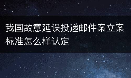 我国故意延误投递邮件案立案标准怎么样认定