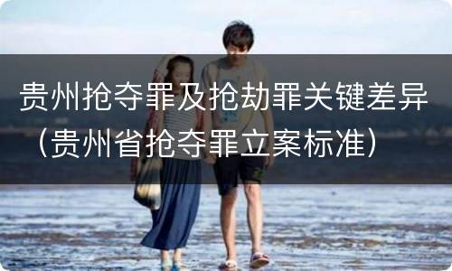 贵州抢夺罪及抢劫罪关键差异（贵州省抢夺罪立案标准）