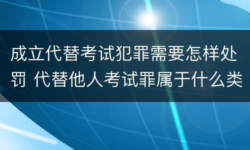成立代替考试犯罪需要怎样处罚 代替他人考试罪属于什么类犯罪