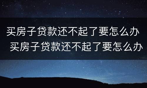 买房子贷款还不起了要怎么办 买房子贷款还不起了要怎么办理