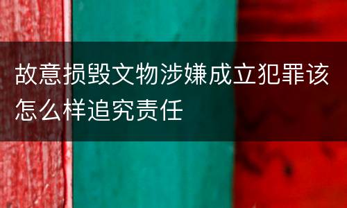 故意损毁文物涉嫌成立犯罪该怎么样追究责任