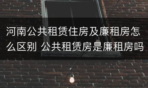 河南公共租赁住房及廉租房怎么区别 公共租赁房是廉租房吗