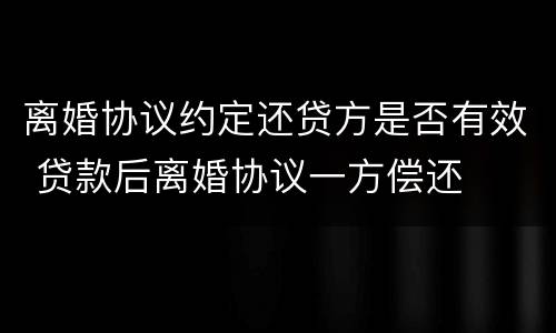 离婚协议约定还贷方是否有效 贷款后离婚协议一方偿还