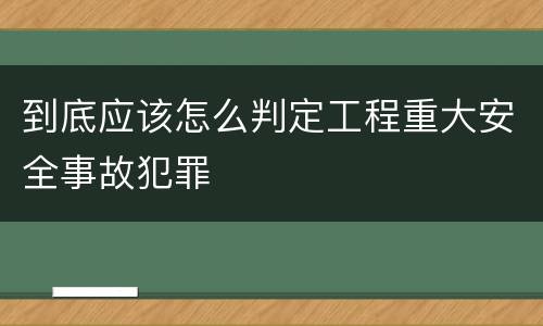 到底应该怎么判定工程重大安全事故犯罪
