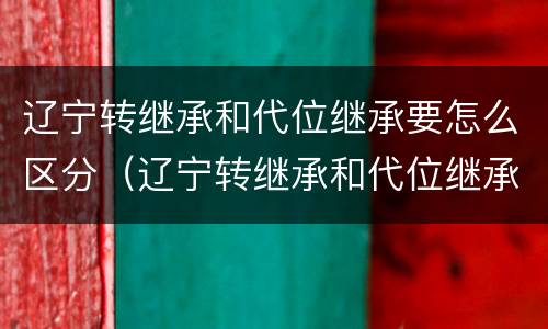 辽宁转继承和代位继承要怎么区分（辽宁转继承和代位继承要怎么区分呢）