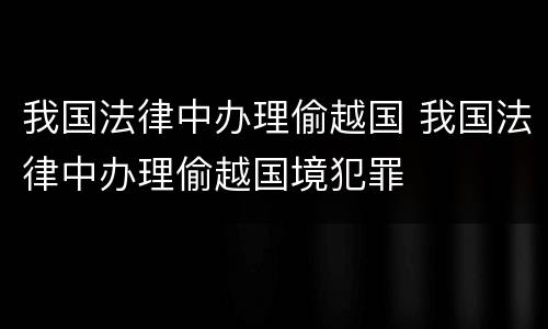我国法律中办理偷越国 我国法律中办理偷越国境犯罪