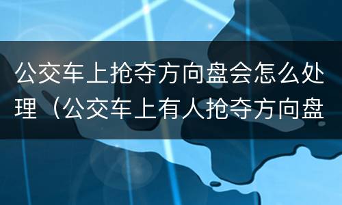 公交车上抢夺方向盘会怎么处理（公交车上有人抢夺方向盘怎么办）