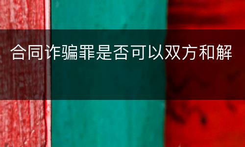 合同诈骗罪是否可以双方和解