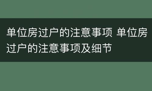 单位房过户的注意事项 单位房过户的注意事项及细节
