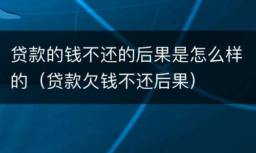 贷款的钱不还的后果是怎么样的（贷款欠钱不还后果）