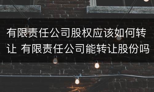 有限责任公司股权应该如何转让 有限责任公司能转让股份吗