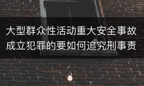 大型群众性活动重大安全事故成立犯罪的要如何追究刑事责任