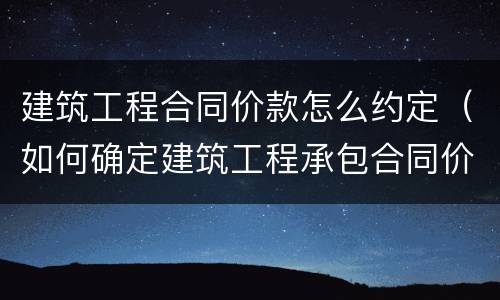 建筑工程合同价款怎么约定（如何确定建筑工程承包合同价款）