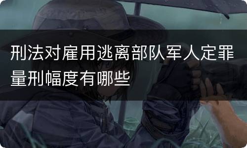 刑法对雇用逃离部队军人定罪量刑幅度有哪些