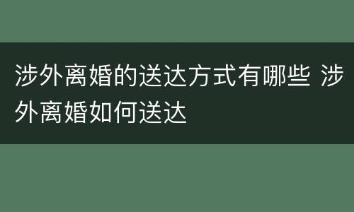 涉外离婚的送达方式有哪些 涉外离婚如何送达