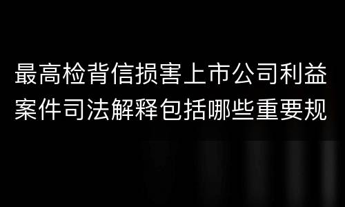 最高检背信损害上市公司利益案件司法解释包括哪些重要规定