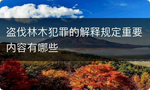 盗伐林木犯罪的解释规定重要内容有哪些