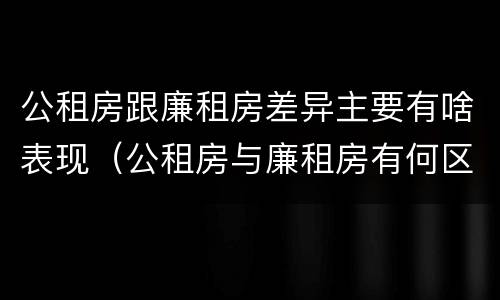 公租房跟廉租房差异主要有啥表现（公租房与廉租房有何区别）
