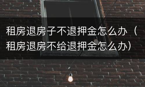 租房退房子不退押金怎么办（租房退房不给退押金怎么办）
