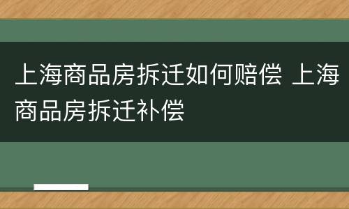 上海商品房拆迁如何赔偿 上海商品房拆迁补偿