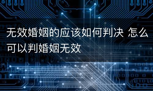 无效婚姻的应该如何判决 怎么可以判婚姻无效