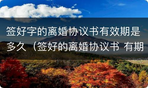 签好字的离婚协议书有效期是多久（签好的离婚协议书 有期限吗）