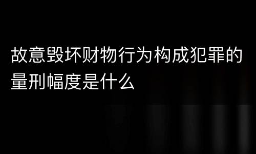 故意毁坏财物行为构成犯罪的量刑幅度是什么