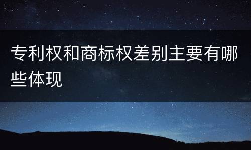 专利权和商标权差别主要有哪些体现