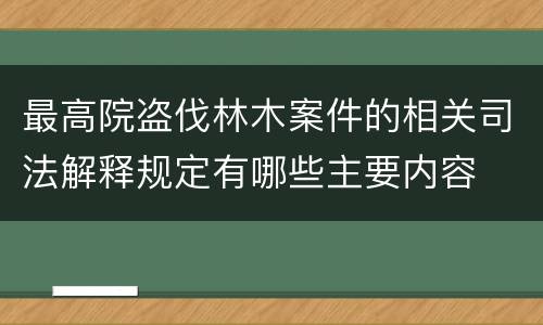最高院盗伐林木案件的相关司法解释规定有哪些主要内容