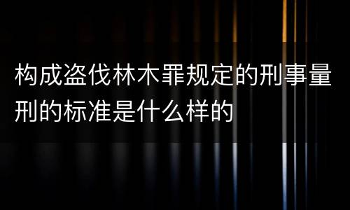 构成盗伐林木罪规定的刑事量刑的标准是什么样的