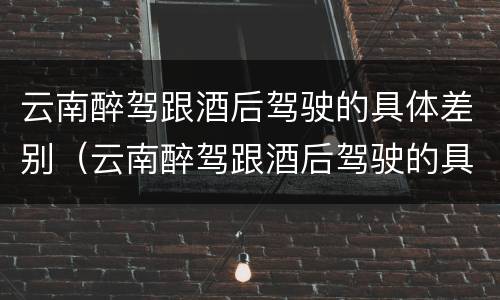 云南醉驾跟酒后驾驶的具体差别（云南醉驾跟酒后驾驶的具体差别在哪里）