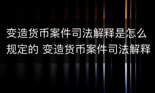变造货币案件司法解释是怎么规定的 变造货币案件司法解释是怎么规定的呢