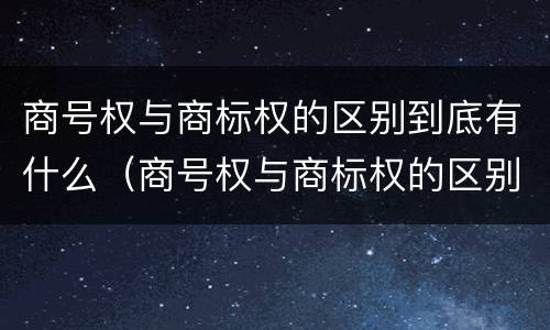 商号权与商标权的区别到底有什么（商号权与商标权的区别到底有什么作用）