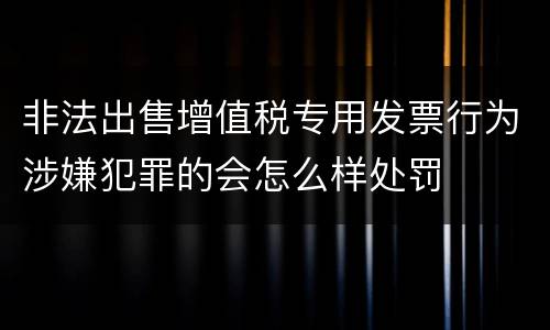 非法出售增值税专用发票行为涉嫌犯罪的会怎么样处罚