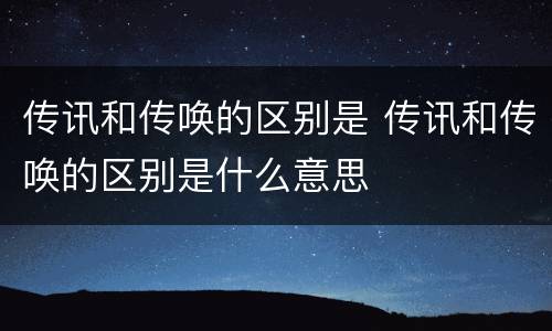 传讯和传唤的区别是 传讯和传唤的区别是什么意思