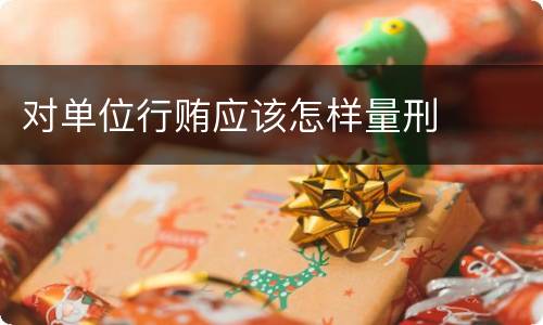 对单位行贿应该怎样量刑
