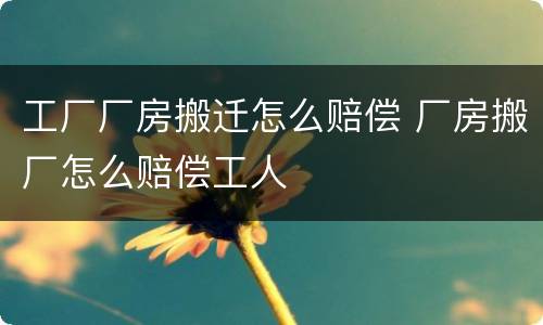 工厂厂房搬迁怎么赔偿 厂房搬厂怎么赔偿工人