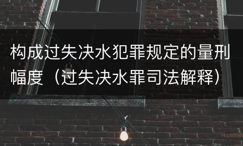 构成过失决水犯罪规定的量刑幅度（过失决水罪司法解释）