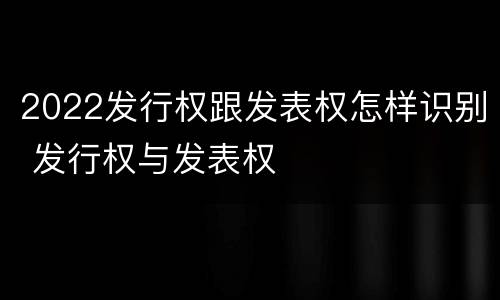 2022发行权跟发表权怎样识别 发行权与发表权