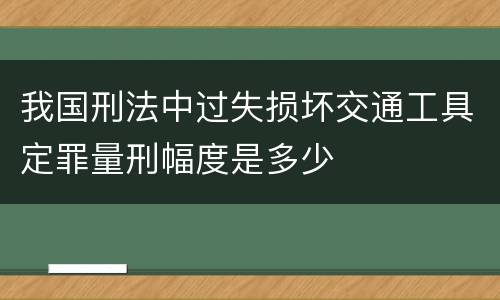 我国刑法中过失损坏交通工具定罪量刑幅度是多少