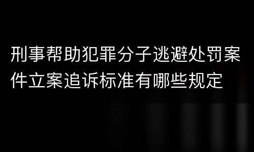 刑事帮助犯罪分子逃避处罚案件立案追诉标准有哪些规定