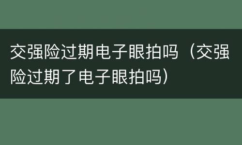 交强险过期电子眼拍吗（交强险过期了电子眼拍吗）