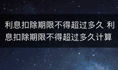 利息扣除期限不得超过多久 利息扣除期限不得超过多久计算