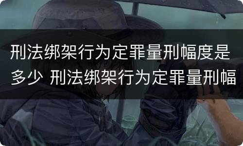 刑法绑架行为定罪量刑幅度是多少 刑法绑架行为定罪量刑幅度是多少年
