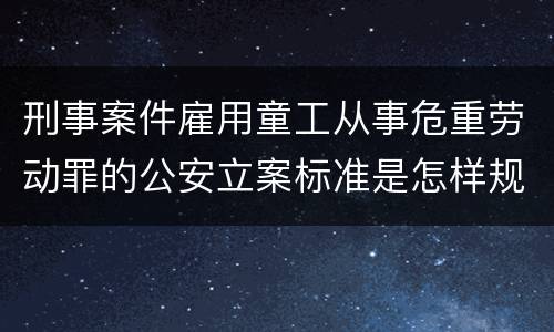 刑事案件雇用童工从事危重劳动罪的公安立案标准是怎样规定