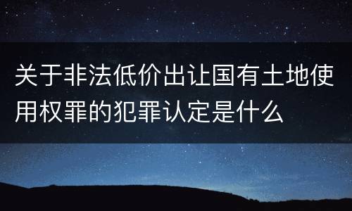 关于非法低价出让国有土地使用权罪的犯罪认定是什么