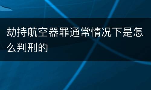 劫持航空器罪通常情况下是怎么判刑的