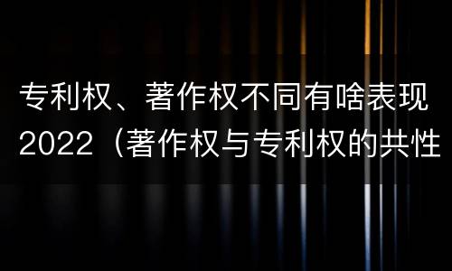 专利权、著作权不同有啥表现2022（著作权与专利权的共性有）
