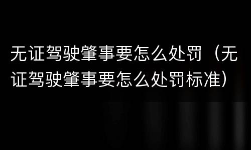 无证驾驶肇事要怎么处罚（无证驾驶肇事要怎么处罚标准）